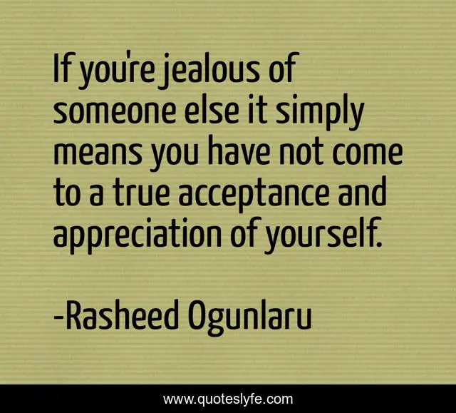 If you're jealous of someone else it simply means you have not come to a true acceptance and appreciation of yourself.