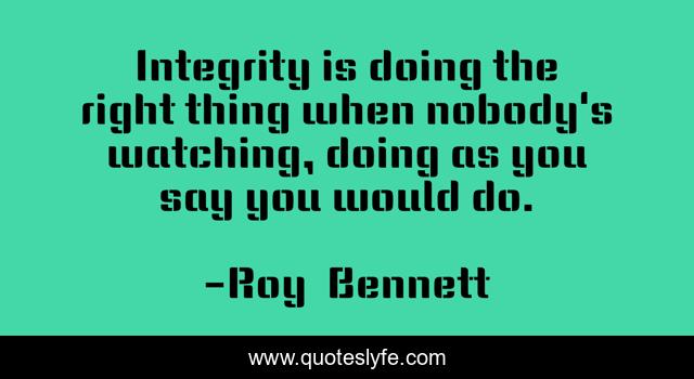 Integrity is doing the right thing when nobody's watching, doing as you say you would do.