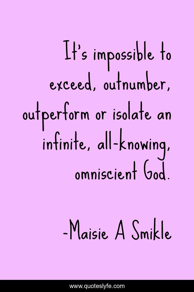 It's impossible to exceed, outnumber, outperform or isolate an infinite, all-knowing, omniscient God.