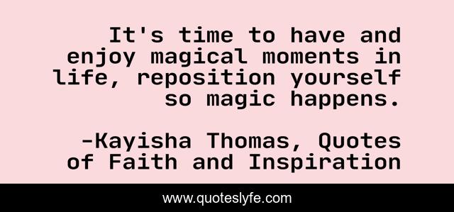 It's time to have and enjoy magical moments in life, reposition yourself so magic happens.