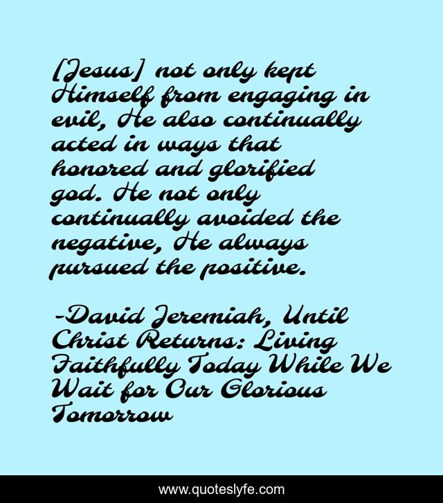 [Jesus] not only kept Himself from engaging in evil, He also continually acted in ways that honored and glorified god. He not only continually avoided the negative, He always pursued the positive.
