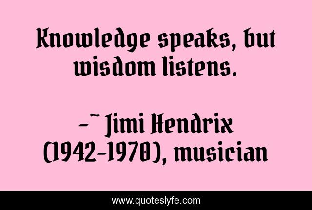 Knowledge speaks, but wisdom listens.