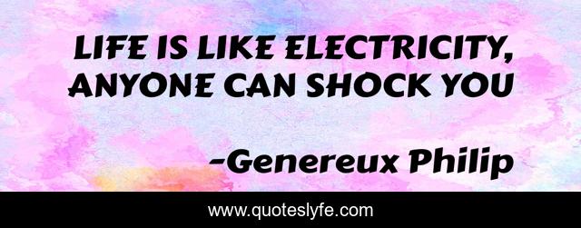 LIFE IS LIKE ELECTRICITY, ANYONE CAN SHOCK YOU