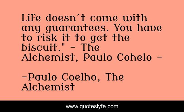 Life doesn´t come with any guarantees. You have to risk it to get the biscuit.