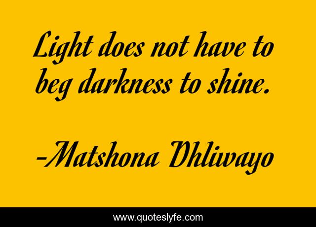 Light does not have to beg darkness to shine.