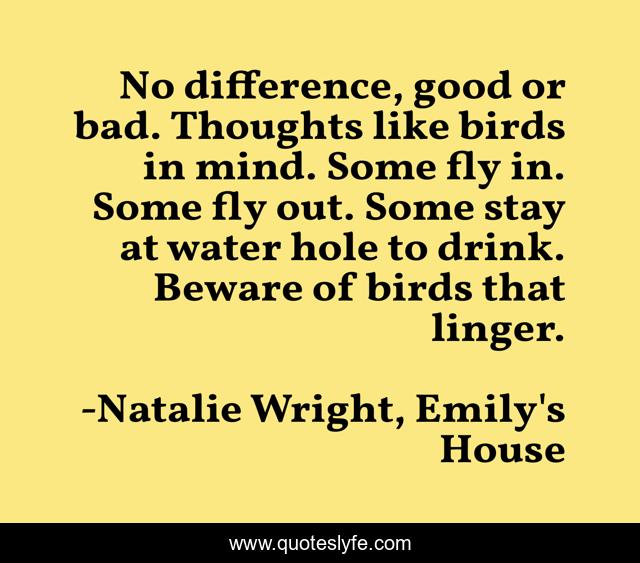 No difference, good or bad. Thoughts like birds in mind. Some fly in. Some fly out. Some stay at water hole to drink. Beware of birds that linger.