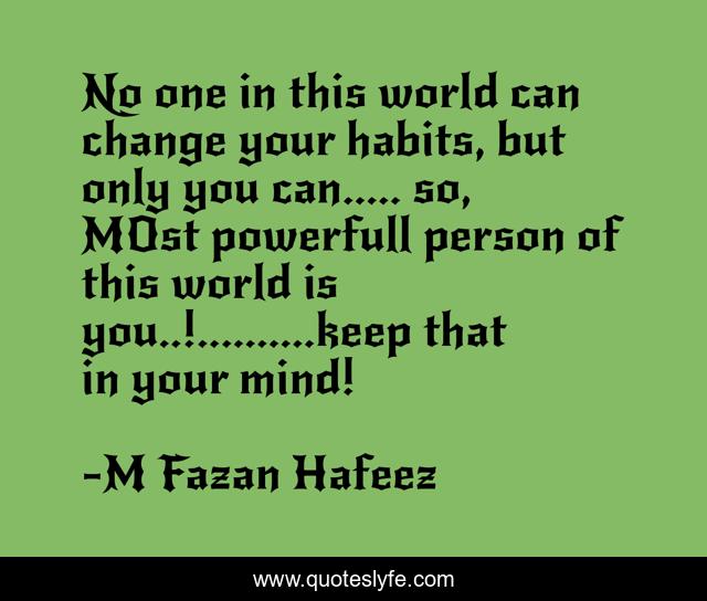 No one in this world can change your habits, but only you can..... so, MOst powerfull person of this world is you..!..........keep that in your mind!