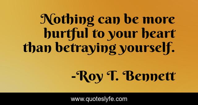 Nothing can be more hurtful to your heart than betraying yourself.
