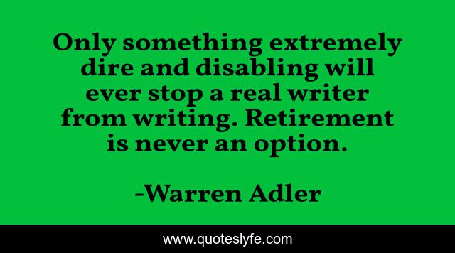 Only something extremely dire and disabling will ever stop a real writer from writing. Retirement is never an option.