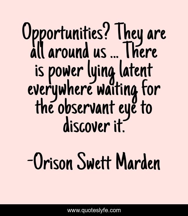Opportunities? They are all around us ... There is power lying latent everywhere waiting for the observant eye to discover it.