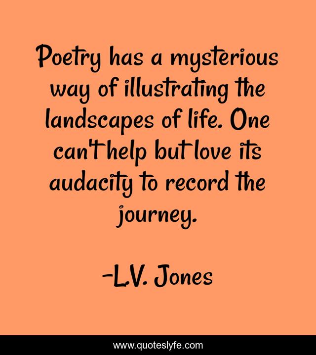 Poetry has a mysterious way of illustrating the landscapes of life. One can't help but love its audacity to record the journey.