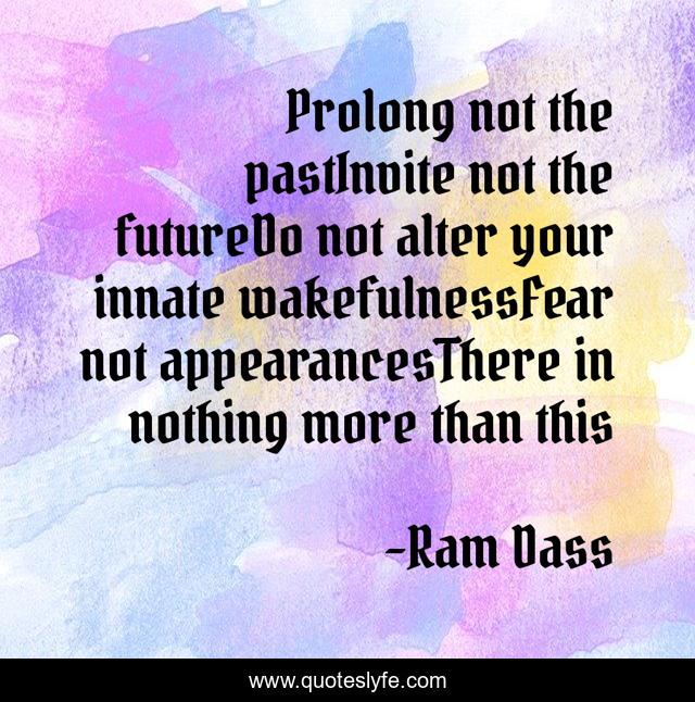 Prolong not the pastInvite not the futureDo not alter your innate wakefulnessFear not appearancesThere in nothing more than this