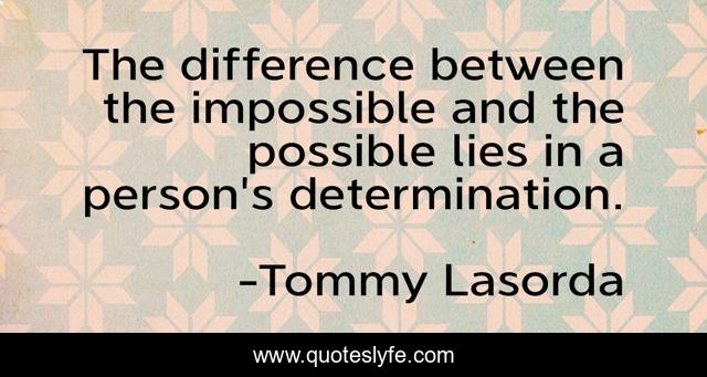 The difference between the impossible and the possible lies in a person's determination.