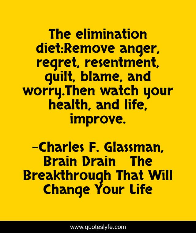 The elimination diet:Remove anger, regret, resentment, guilt, blame, and worry.Then watch your health, and life, improve.