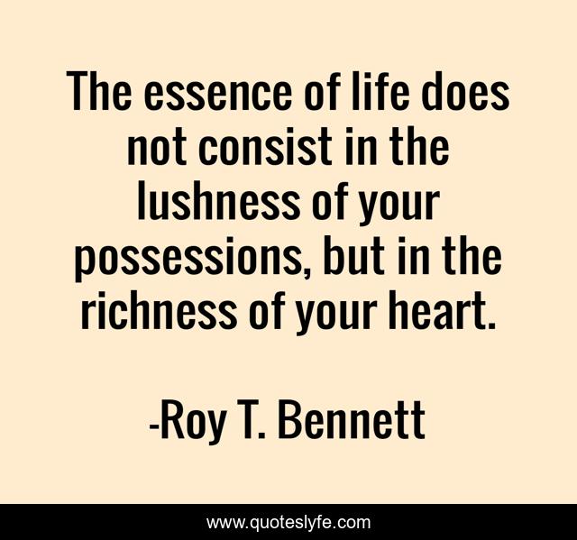 The essence of life does not consist in the lushness of your possessions, but in the richness of your heart.