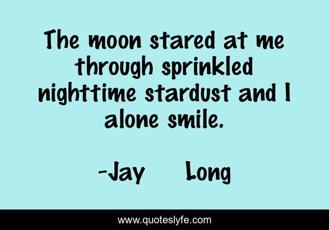 The moon stared at me through sprinkled nighttime stardust and I alone smile.