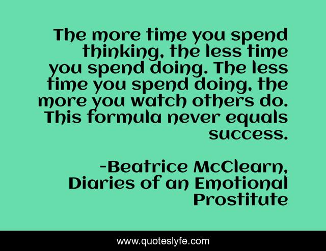The more time you spend thinking, the less time you spend doing. The less time you spend doing, the more you watch others do. This formula never equals success.