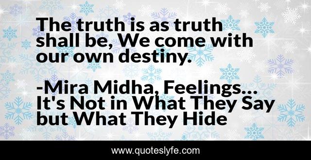 The truth is as truth shall be, We come with our own destiny.