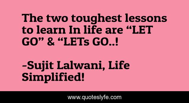 The two toughest lessons to learn In life are “LET GO” & “LETs GO..!