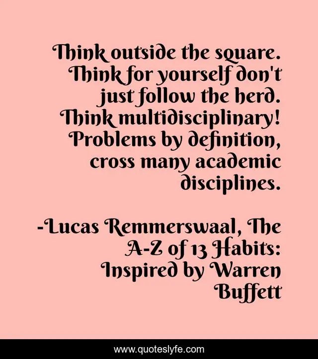 Think outside the square. Think for yourself don't just follow the herd. Think multidisciplinary! Problems by definition, cross many academic disciplines.