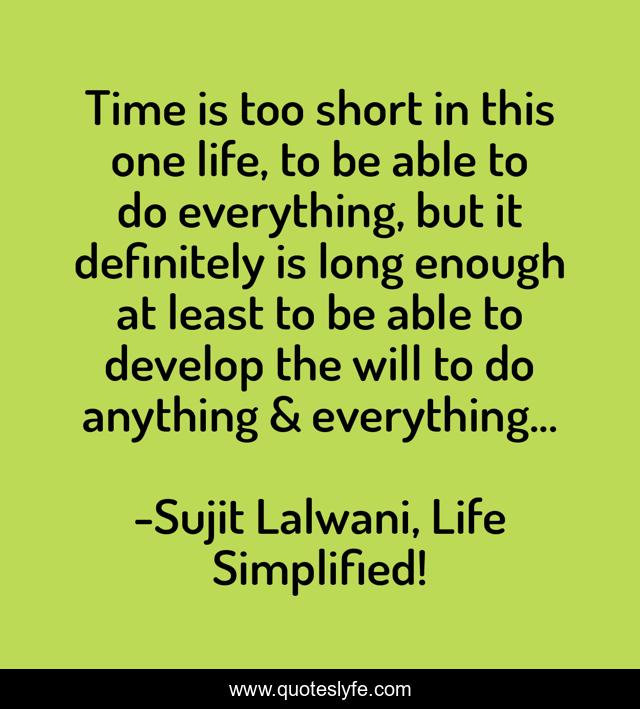 Time is too short in this one life, to be able to do everything, but it definitely is long enough at least to be able to develop the will to do anything & everything...