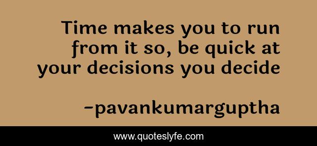Time makes you to run from it so, be quick at your decisions you decide