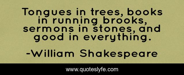 Tongues in trees, books in running brooks, sermons in stones, and good in everything.