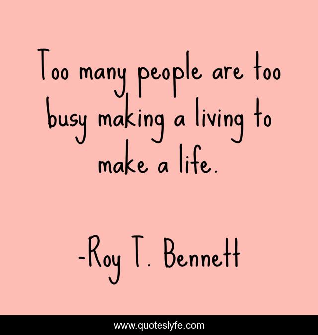 Too many people are too busy making a living to make a life.