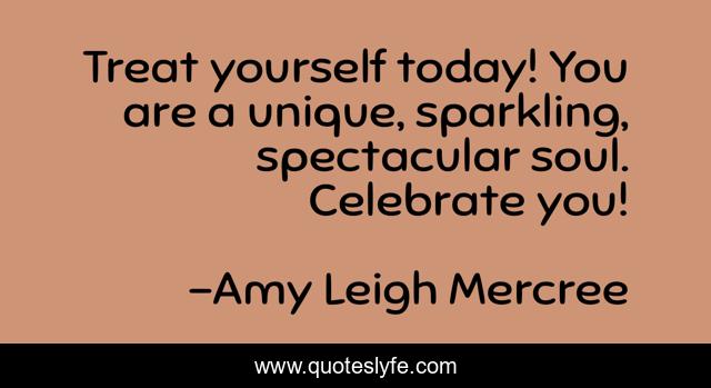 Treat yourself today! You are a unique, sparkling, spectacular soul. Celebrate you!