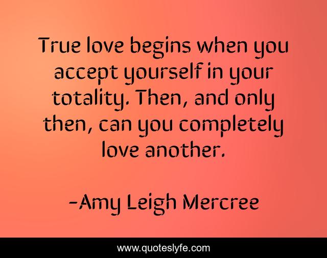 True love begins when you accept yourself in your totality. Then, and only then, can you completely love another.