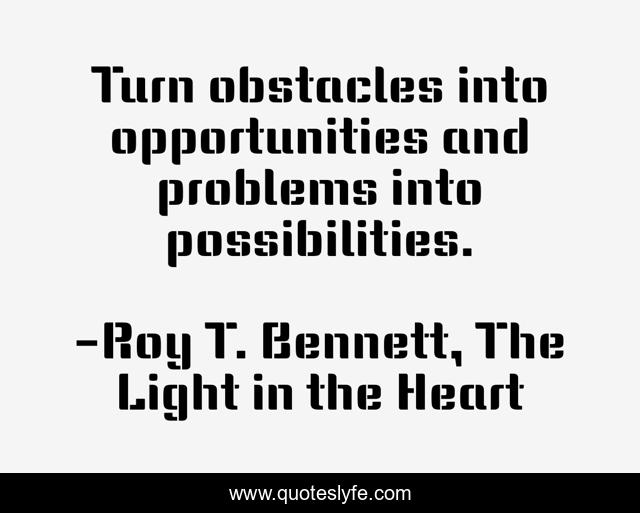 Turn obstacles into opportunities and problems into possibilities.