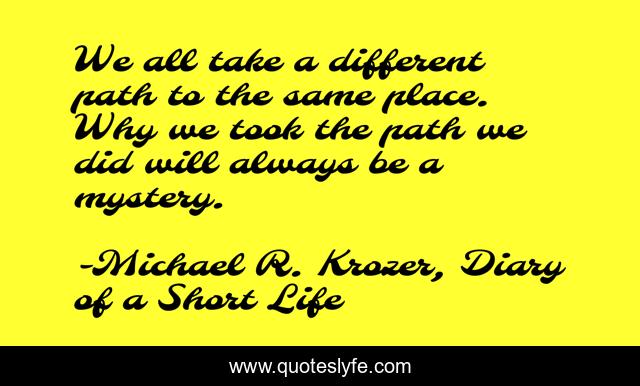 We all take a different path to the same place. Why we took the path we did will always be a mystery.