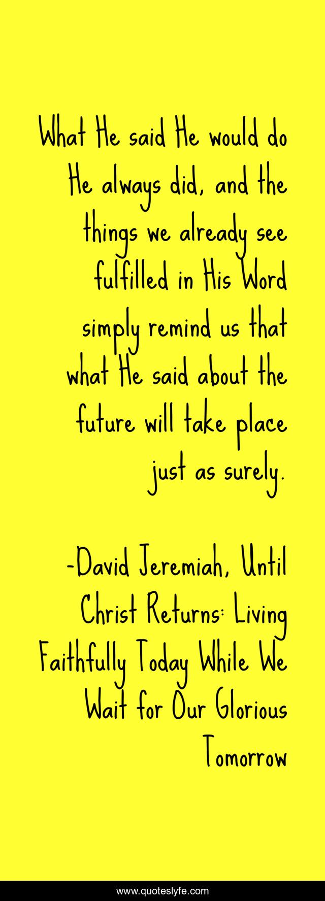 What He said He would do He always did, and the things we already see fulfilled in His Word simply remind us that what He said about the future will take place just as surely.