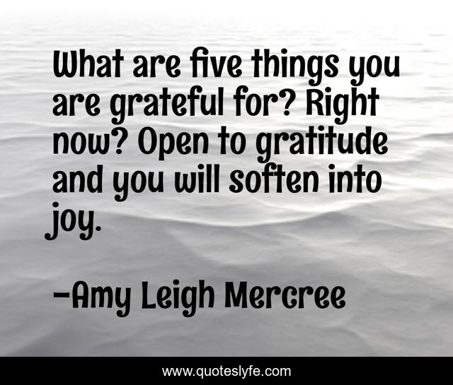 What are five things you are grateful for? Right now? Open to gratitude and you will soften into joy.