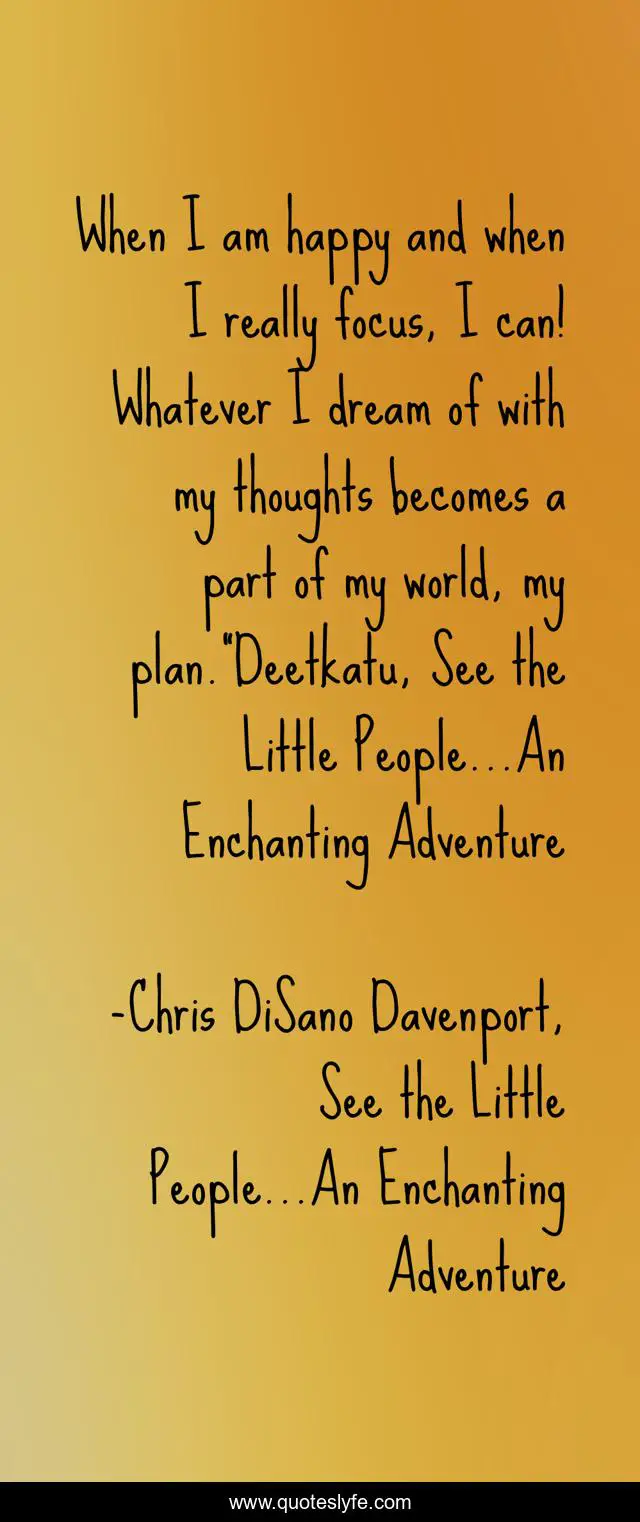 When I am happy and when I really focus, I can! Whatever I dream of with my thoughts becomes a part of my world, my plan.”Deetkatu, See the Little People…An Enchanting Adventure