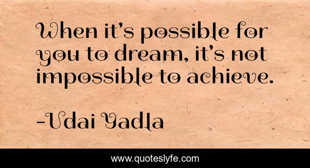When it's possible for you to dream, it's not impossible to achieve.