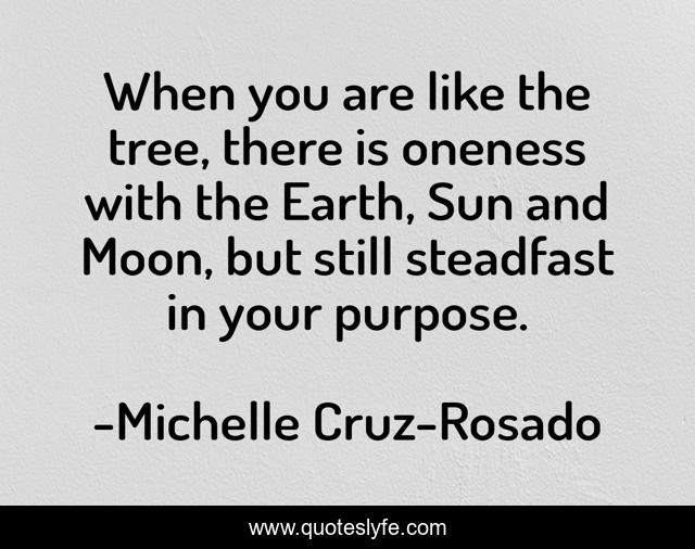 When you are like the tree, there is oneness with the Earth, Sun and Moon, but still steadfast in your purpose.