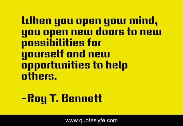 When you open your mind, you open new doors to new possibilities for yourself and new opportunities to help others.