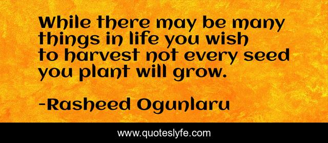 While there may be many things in life you wish to harvest not every seed you plant will grow.