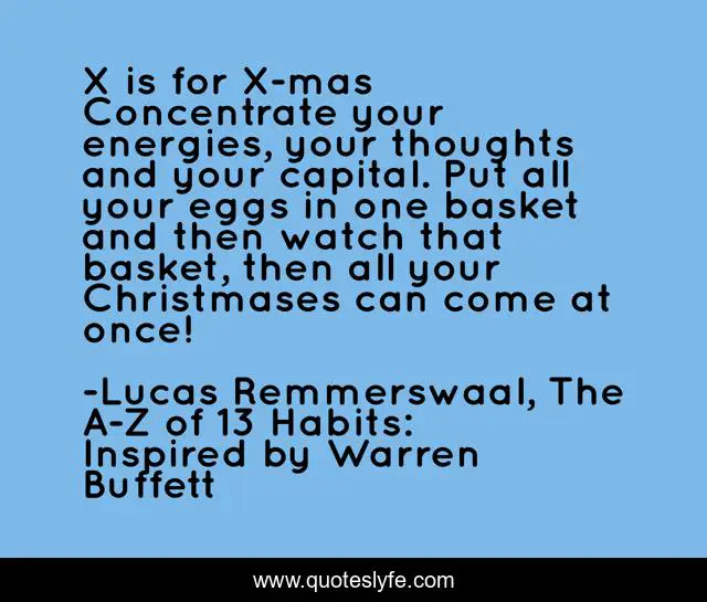 X is for X-mas Concentrate your energies, your thoughts and your capital. Put all your eggs in one basket and then watch that basket, then all your Christmases can come at once!