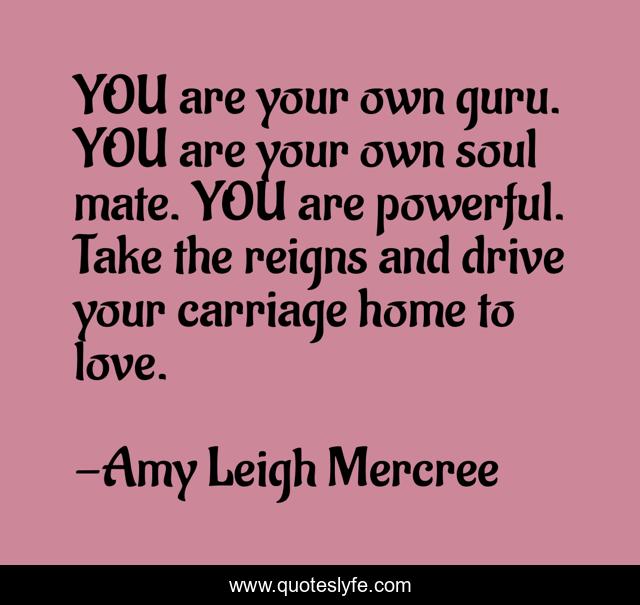YOU are your own guru. YOU are your own soul mate. YOU are powerful. Take the reigns and drive your carriage home to love.