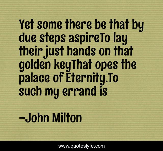 Yet some there be that by due steps aspireTo lay their just hands on that golden keyThat opes the palace of Eternity.To such my errand is