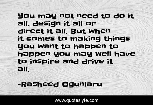 You may not need to do it all, design it all or direct it all. But when it comes to making things you want to happen to happen you may well have to inspire and drive it all.
