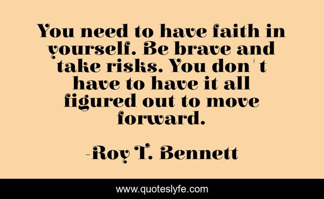 You need to have faith in yourself. Be brave and take risks. You don't have to have it all figured out to move forward.