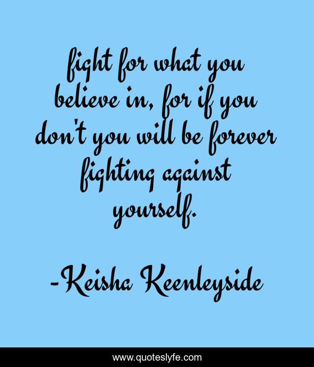 fight for what you believe in, for if you don't you will be forever fighting against yourself.