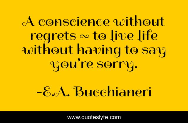 A conscience without regrets ~ to live life without having to say you're sorry.