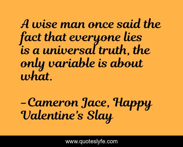 A wise man once said the fact that everyone lies is a universal truth, the only variable is about what.