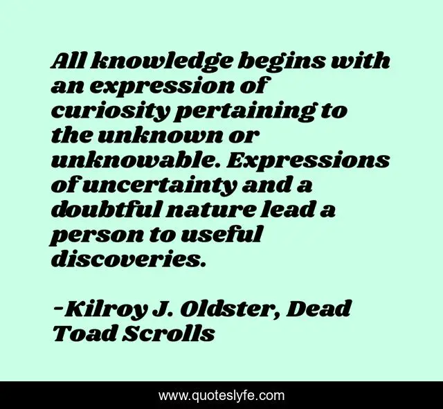 All knowledge begins with an expression of curiosity pertaining to the unknown or unknowable. Expressions of uncertainty and a doubtful nature lead a person to useful discoveries.