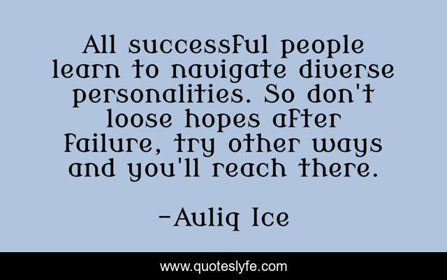 All successful people learn to navigate diverse personalities. So don't loose hopes after failure, try other ways and you'll reach there.