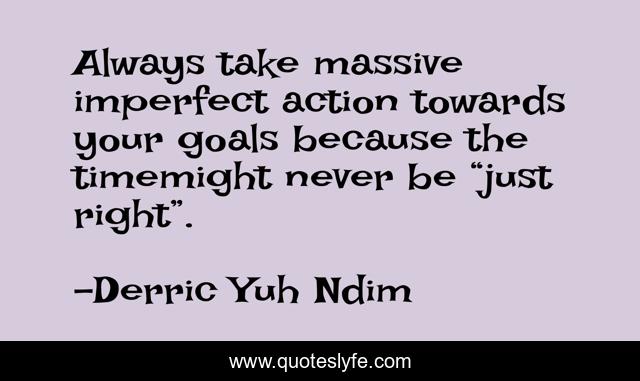 Always take massive imperfect action towards your goals because the timemight never be “just right”.
